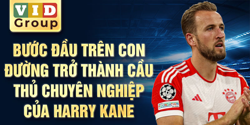 Bước đầu trên con đường trở thành cầu thủ chuyên nghiệp của harry kane