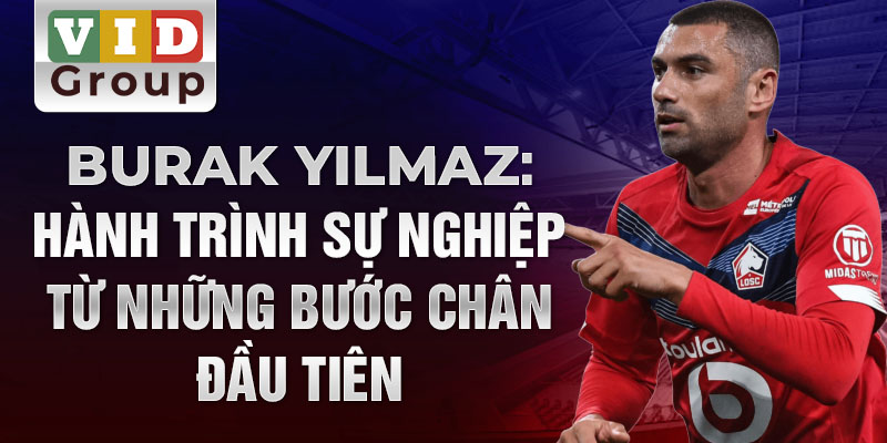 Burak yılmaz: hành trình sự nghiệp từ những bước chân đầu tiên