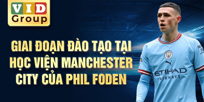 Giai đoạn đào tạo tại học viện manchester city của phil foden