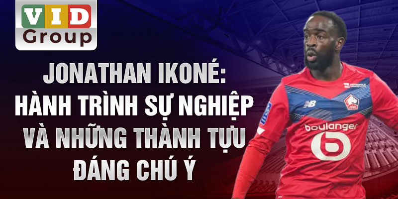 Jonathan ikoné: hành trình sự nghiệp và những thành tựu đáng chú ý