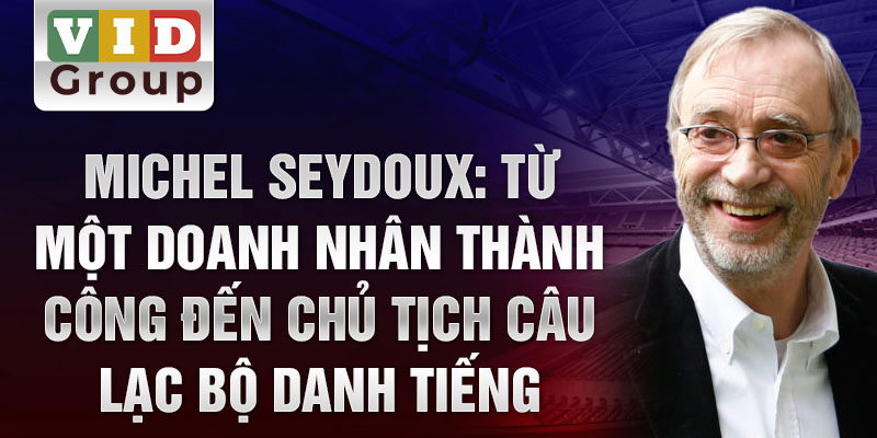 Michel seydoux: từ một doanh nhân thành công đến chủ tịch câu lạc bộ danh tiếng