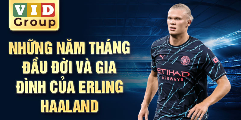 Những năm tháng đầu đời và gia đình của erling haaland