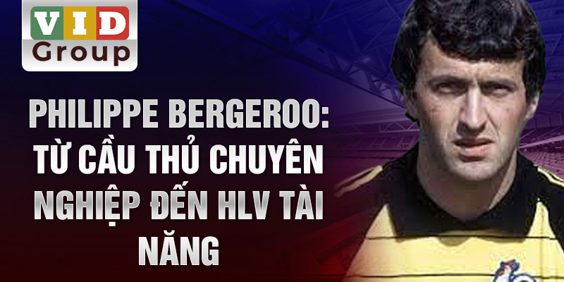 Philippe bergeroo: từ cầu thủ chuyên nghiệp đến hlv tài năng