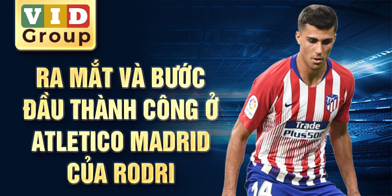 Ra mắt và bước đầu thành công ở atletico madrid của rodri