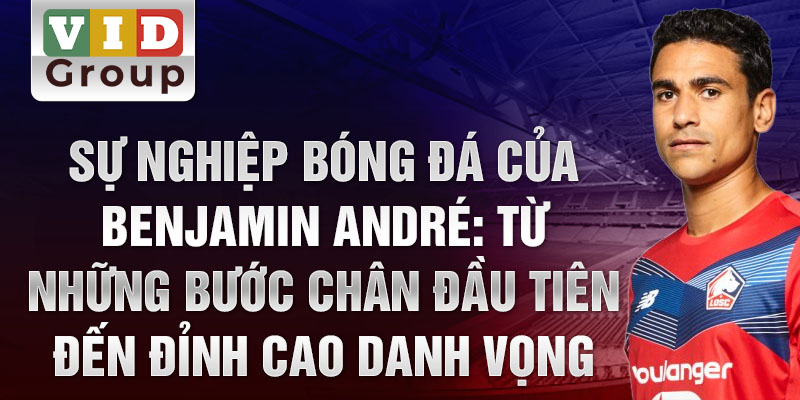 Sự nghiệp bóng đá của benjamin andré: từ những bước chân đầu tiên đến đỉnh cao danh vọng