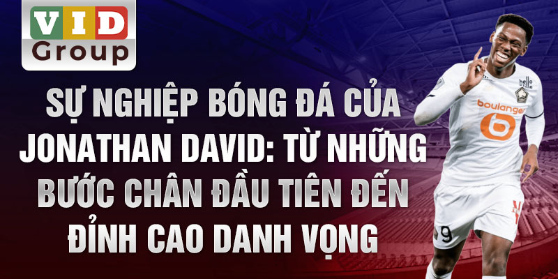 Sự nghiệp bóng đá của jonathan david: từ những bước chân đầu tiên đến đỉnh cao danh vọng