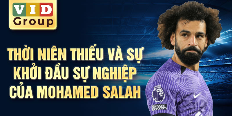 Thời niên thiếu và sự khởi đầu sự nghiệp của mohamed salah