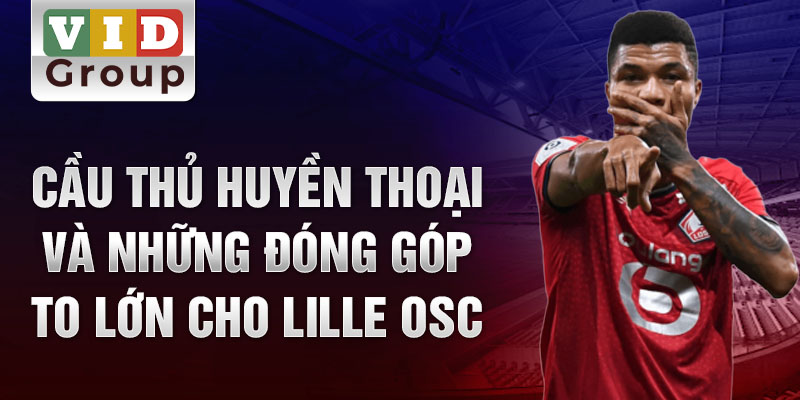 Cầu thủ huyền thoại và những đóng góp to lớn cho Lille OSC