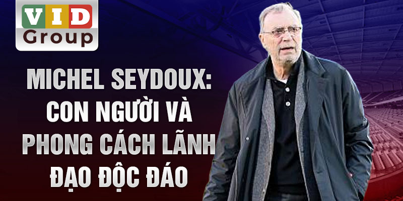 Michel Seydoux: Con người và phong cách lãnh đạo độc đáo