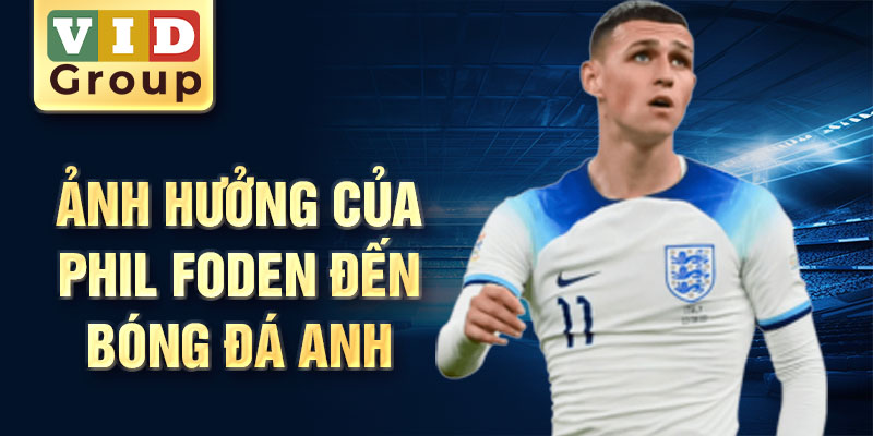 Ảnh hưởng của Phil Foden đến bóng đá Anh