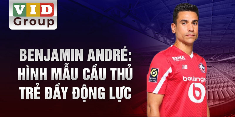 Benjamin André: Hình mẫu cầu thủ trẻ đầy động lực