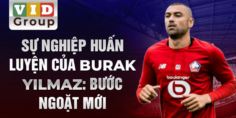 Sự nghiệp huấn luyện của Burak Yılmaz: Bước ngoặt mới